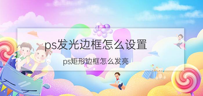 ps发光边框怎么设置 ps矩形边框怎么发亮？